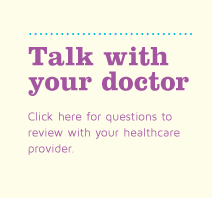 Talk with your doctor. Click here for questions to review with your healthcare provider.
